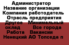 Администратор › Название организации ­ Компания-работодатель › Отрасль предприятия ­ Другое › Минимальный оклад ­ 1 - Все города Работа » Вакансии   . Ненецкий АО,Топседа п.